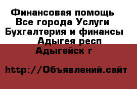 Финансовая помощь - Все города Услуги » Бухгалтерия и финансы   . Адыгея респ.,Адыгейск г.
